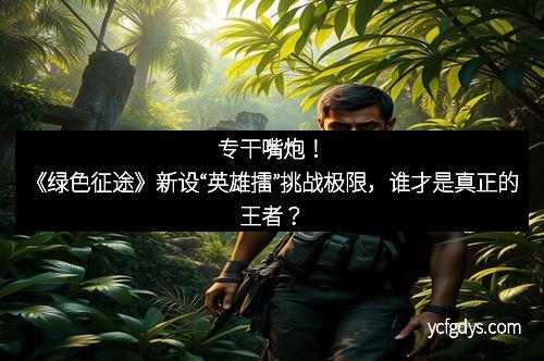 专干嘴炮！《绿色征途》新设“英雄擂”挑战极限，谁才是真正的王者？