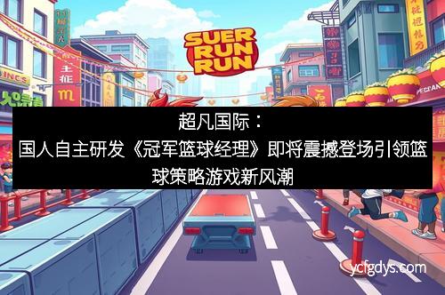 超凡国际：国人自主研发《冠军篮球经理》即将震撼登场引领篮球策略游戏新风潮
